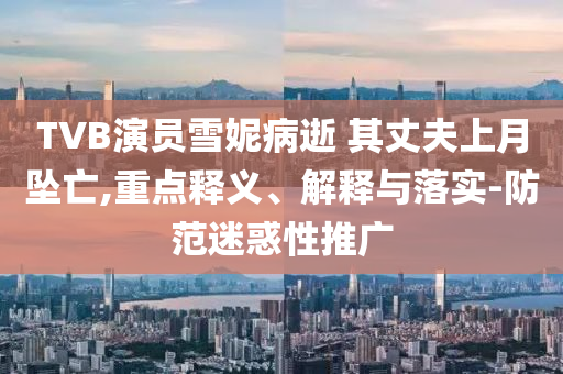 TVB演員雪妮病逝 其丈夫上月墜亡,重點釋義、解釋與落實-防范迷惑性推廣