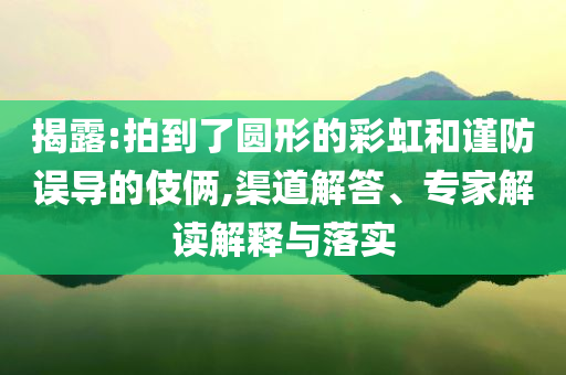 揭露:拍到了圓形的彩虹和謹防誤導的伎倆,渠道解答、專家解讀解釋與落實