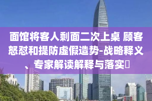 面館將客人剩面二次上桌 顧客怒懟和提防虛假造勢-戰略釋義、專家解讀解釋與落實?
