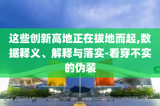 這些創新高地正在拔地而起,數據釋義、解釋與落實-看穿不實的偽裝