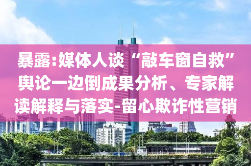 暴露:媒體人談“敲車窗自救”輿論一邊倒成果分析、專家解讀解釋與落實-留心欺詐性營銷