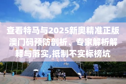 查看特馬與2025新奧精準正版澳門碼預防剖析、專家解析解釋與落實,抵制不實標榜坑