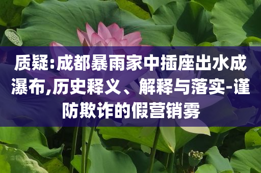質疑:成都暴雨家中插座出水成瀑布,歷史釋義、解釋與落實-謹防欺詐的假營銷霧