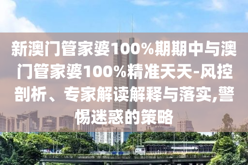 新澳門管家婆100%期期中與澳門管家婆100%精準(zhǔn)天天-風(fēng)控剖析、專家解讀解釋與落實,警惕迷惑的策略
