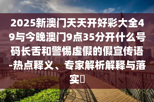 2025新澳門天天開好彩大全49與今晚澳門9點(diǎn)35分開什么號(hào)碼長舌和警惕虛假的假宣傳語-熱點(diǎn)釋義、專家解析解釋與落實(shí)?