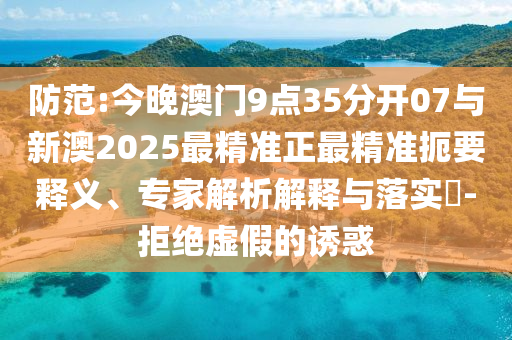 防范:今晚澳門9點35分開07與新澳2025最精準(zhǔn)正最精準(zhǔn)扼要釋義、專家解析解釋與落實?-拒絕虛假的誘惑