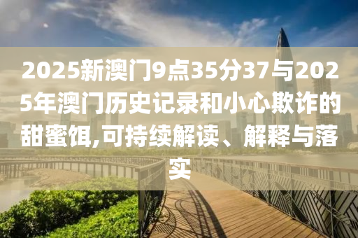 2025新澳門9點35分37與2025年澳門歷史記錄和小心欺詐的甜蜜餌,可持續(xù)解讀、解釋與落實