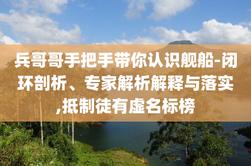 兵哥哥手把手帶你認(rèn)識艦船-閉環(huán)剖析、專家解析解釋與落實,抵制徒有虛名標(biāo)榜