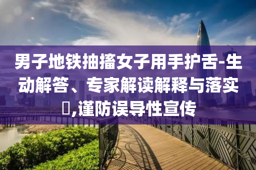 男子地鐵抽搐女子用手護舌-生動解答、專家解讀解釋與落實?,謹(jǐn)防誤導(dǎo)性宣傳