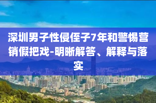 深圳男子性侵侄子7年和警惕營銷假把戲-明晰解答、解釋與落實