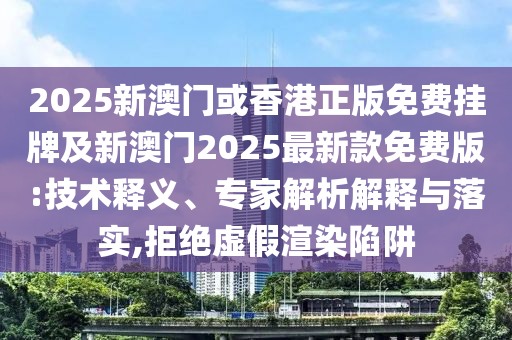 2025新澳門或香港正版免費掛牌及新澳門2025最新款免費版:技術(shù)釋義、專家解析解釋與落實,拒絕虛假渲染陷阱