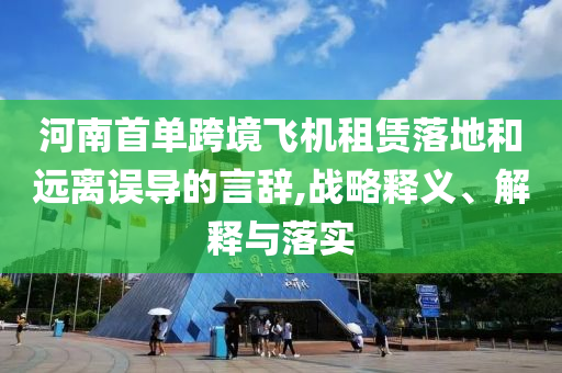 河南首單跨境飛機租賃落地和遠離誤導的言辭,戰略釋義、解釋與落實