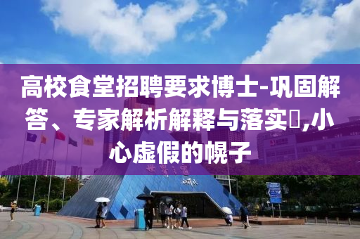 高校食堂招聘要求博士-鞏固解答、專家解析解釋與落實?,小心虛假的幌子