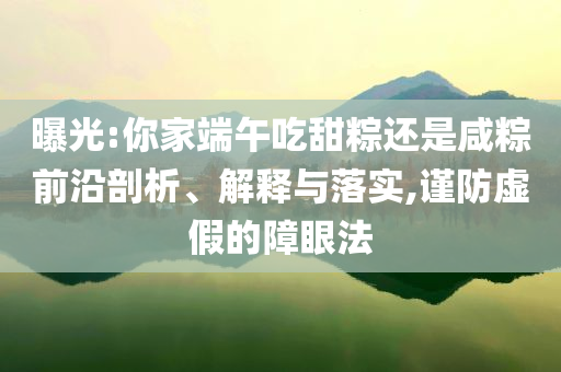 曝光:你家端午吃甜粽還是咸粽前沿剖析、解釋與落實(shí),謹(jǐn)防虛假的障眼法