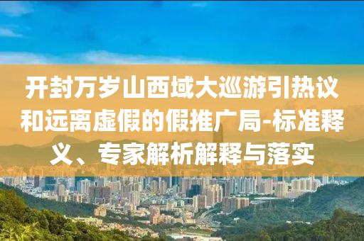 開封萬歲山西域大巡游引熱議和遠(yuǎn)離虛假的假推廣局-標(biāo)準(zhǔn)釋義、專家解析解釋與落實(shí)