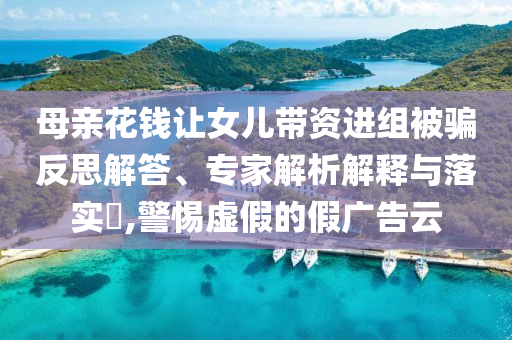 母親花錢讓女兒帶資進組被騙反思解答、專家解析解釋與落實?,警惕虛假的假廣告云