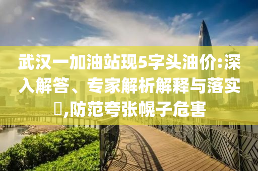 武漢一加油站現(xiàn)5字頭油價:深入解答、專家解析解釋與落實?,防范夸張幌子危害