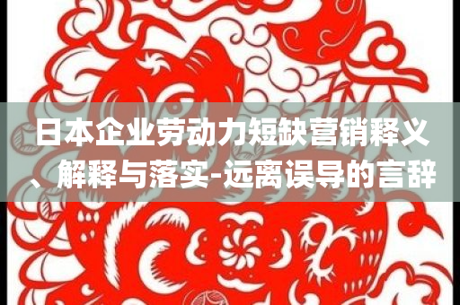 日本企業勞動力短缺營銷釋義、解釋與落實-遠離誤導的言辭
