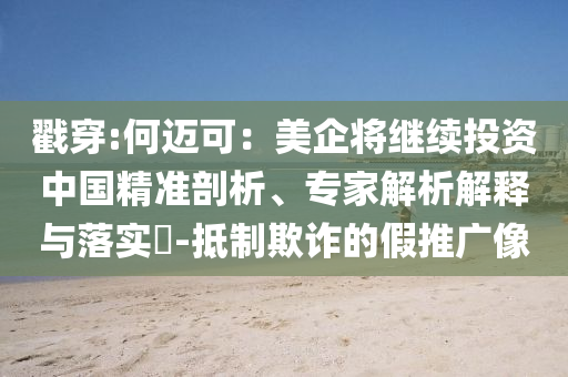 戳穿:何邁可：美企將繼續投資中國精準剖析、專家解析解釋與落實?-抵制欺詐的假推廣像