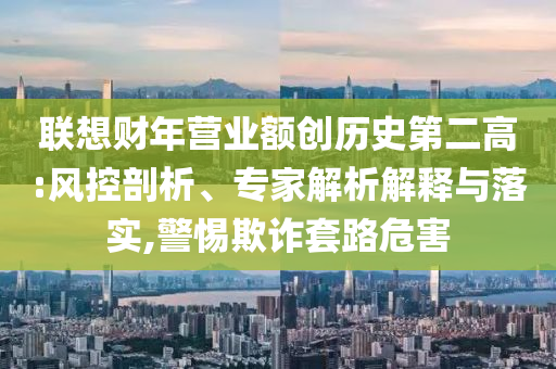 聯想財年營業額創歷史第二高:風控剖析、專家解析解釋與落實,警惕欺詐套路危害
