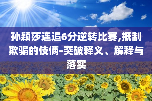孫穎莎連追6分逆轉(zhuǎn)比賽,抵制欺騙的伎倆-突破釋義、解釋與落實(shí)