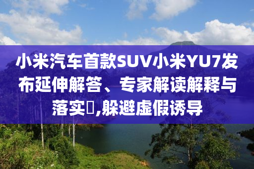 小米汽車首款SUV小米YU7發(fā)布延伸解答、專家解讀解釋與落實(shí)?,躲避虛假誘導(dǎo)