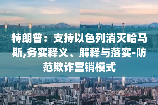 特朗普：支持以色列消滅哈馬斯,務實釋義、解釋與落實-防范欺詐營銷模式