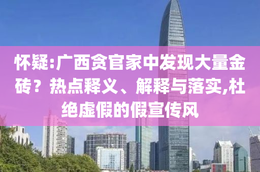 懷疑:廣西貪官家中發現大量金磚？熱點釋義、解釋與落實,杜絕虛假的假宣傳風