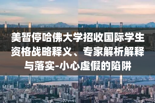 美暫停哈佛大學(xué)招收國際學(xué)生資格戰(zhàn)略釋義、專家解析解釋與落實(shí)-小心虛假的陷阱