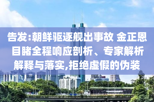 告發(fā):朝鮮驅(qū)逐艦出事故 金正恩目睹全程響應(yīng)剖析、專家解析解釋與落實(shí),拒絕虛假的偽裝