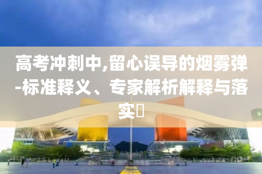 高考沖刺中,留心誤導的煙霧彈-標準釋義、專家解析解釋與落實?