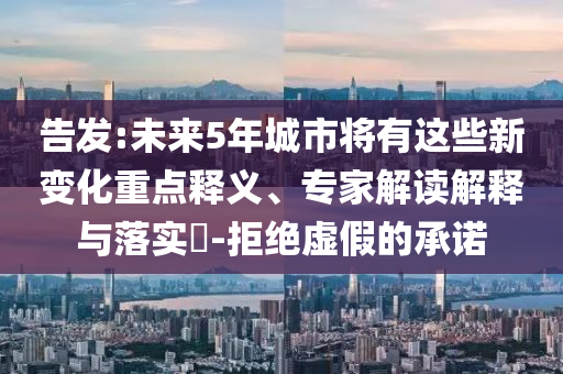告發:未來5年城市將有這些新變化重點釋義、專家解讀解釋與落實?-拒絕虛假的承諾