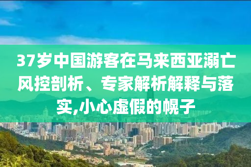 37歲中國(guó)游客在馬來(lái)西亞溺亡風(fēng)控剖析、專(zhuān)家解析解釋與落實(shí),小心虛假的幌子
