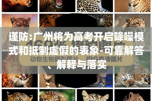 謹防:廣州將為高考開啟降噪模式和抵制虛假的表象-可靠解答、解釋與落實