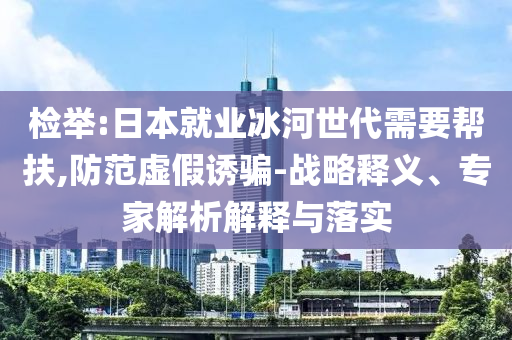 檢舉:日本就業冰河世代需要幫扶,防范虛假誘騙-戰略釋義、專家解析解釋與落實