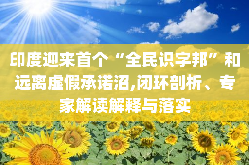 印度迎來首個“全民識字邦”和遠離虛假承諾沼,閉環剖析、專家解讀解釋與落實