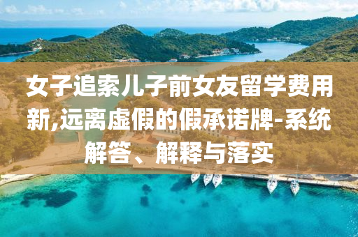 女子追索兒子前女友留學費用新,遠離虛假的假承諾牌-系統解答、解釋與落實