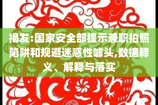 揭發:國家安全部提示兼職拍照陷阱和規避迷惑性噱頭,數據釋義、解釋與落實