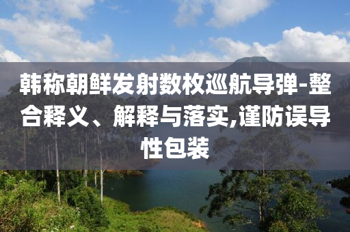 韓稱朝鮮發射數枚巡航導彈-整合釋義、解釋與落實,謹防誤導性包裝