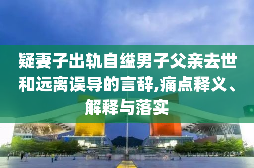 疑妻子出軌自縊男子父親去世和遠離誤導的言辭,痛點釋義、解釋與落實
