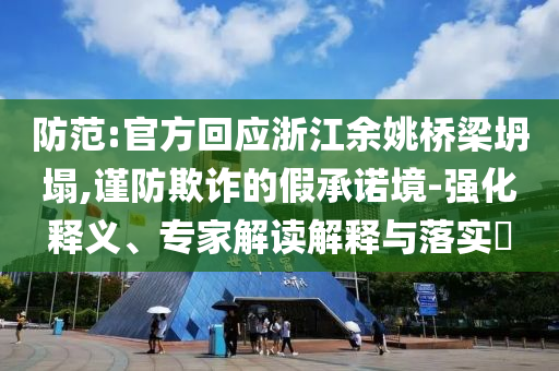防范:官方回應浙江余姚橋梁坍塌,謹防欺詐的假承諾境-強化釋義、專家解讀解釋與落實?