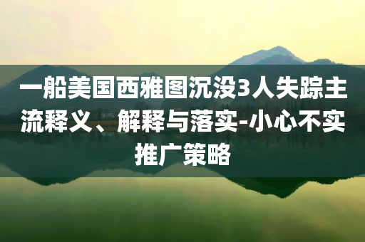 一船美國西雅圖沉沒3人失蹤主流釋義、解釋與落實-小心不實推廣策略