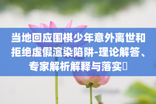 當地回應圍棋少年意外離世和拒絕虛假渲染陷阱-理論解答、專家解析解釋與落實?