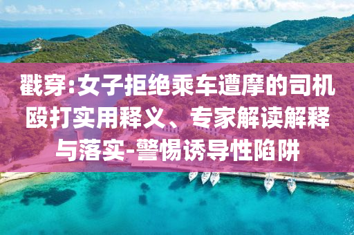 戳穿:女子拒絕乘車遭摩的司機毆打實用釋義、專家解讀解釋與落實-警惕誘導性陷阱