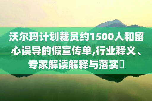 沃爾瑪計劃裁員約1500人和留心誤導的假宣傳單,行業釋義、專家解讀解釋與落實?