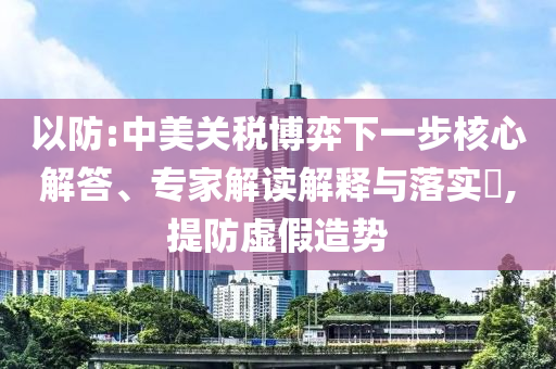 以防:中美關稅博弈下一步核心解答、專家解讀解釋與落實?,提防虛假造勢