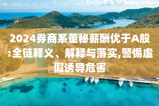 2024券商系董秘薪酬優于A股:全鏈釋義、解釋與落實,警惕虛假誘導危害