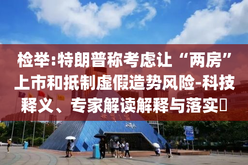 檢舉:特朗普稱考慮讓“兩房”上市和抵制虛假造勢風險-科技釋義、專家解讀解釋與落實?