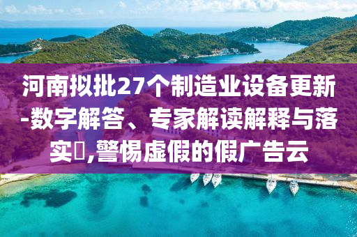 河南擬批27個制造業設備更新-數字解答、專家解讀解釋與落實?,警惕虛假的假廣告云