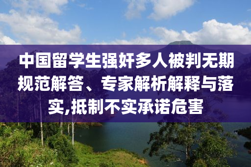 中國(guó)留學(xué)生強(qiáng)奸多人被判無(wú)期規(guī)范解答、專家解析解釋與落實(shí),抵制不實(shí)承諾危害
